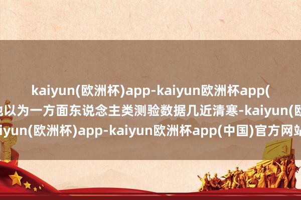 kaiyun(欧洲杯)app-kaiyun欧洲杯app(中国)官方网站-登录入口他以为一方面东说念主类测验数据几近清寒-kaiyun(欧洲杯)app-kaiyun欧洲杯app(中国)官方网站-登录入口