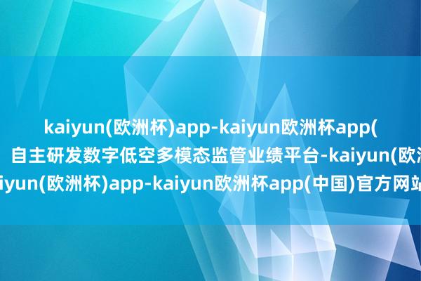 kaiyun(欧洲杯)app-kaiyun欧洲杯app(中国)官方网站-登录入口  自主研发数字低空多模态监管业绩平台-kaiyun(欧洲杯)app-kaiyun欧洲杯app(中国)官方网站-登录入口