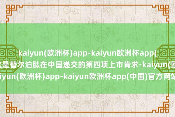 kaiyun(欧洲杯)app-kaiyun欧洲杯app(中国)官方网站-登录入口这是替尔泊肽在中国递交的第四项上市肯求-kaiyun(欧洲杯)app-kaiyun欧洲杯app(中国)官方网站-登录入口