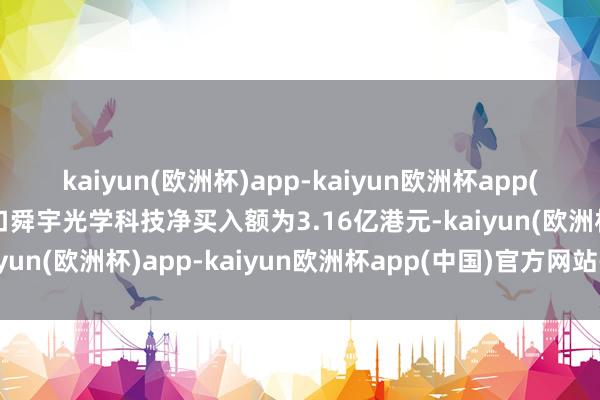 kaiyun(欧洲杯)app-kaiyun欧洲杯app(中国)官方网站-登录入口舜宇光学科技净买入额为3.16亿港元-kaiyun(欧洲杯)app-kaiyun欧洲杯app(中国)官方网站-登录入口