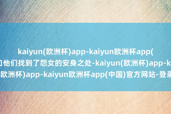 kaiyun(欧洲杯)app-kaiyun欧洲杯app(中国)官方网站-登录入口他们找到了怨女的安身之处-kaiyun(欧洲杯)app-kaiyun欧洲杯app(中国)官方网站-登录入口