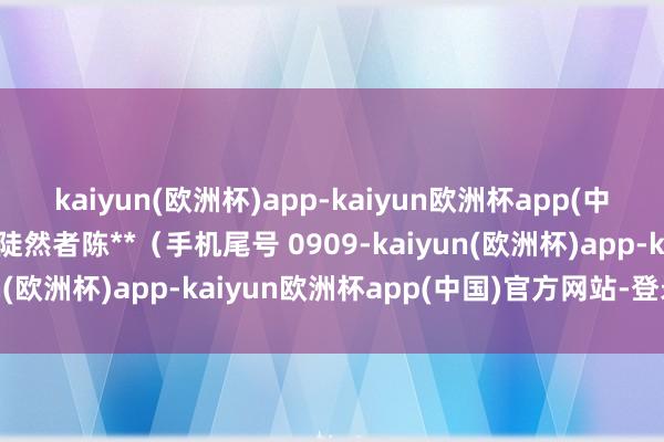 kaiyun(欧洲杯)app-kaiyun欧洲杯app(中国)官方网站-登录入口陡然者陈**（手机尾号 0909-kaiyun(欧洲杯)app-kaiyun欧洲杯app(中国)官方网站-登录入口