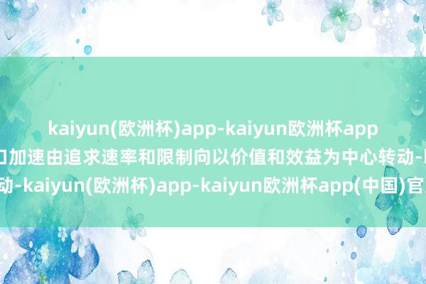 kaiyun(欧洲杯)app-kaiyun欧洲杯app(中国)官方网站-登录入口加速由追求速率和限制向以价值和效益为中心转动-kaiyun(欧洲杯)app-kaiyun欧洲杯app(中国)官方网站-登录入口