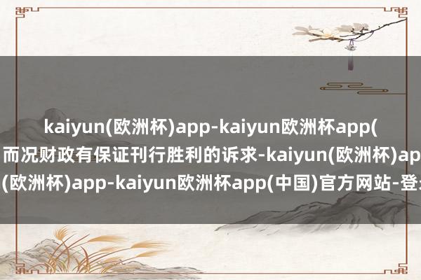 kaiyun(欧洲杯)app-kaiyun欧洲杯app(中国)官方网站-登录入口而况财政有保证刊行胜利的诉求-kaiyun(欧洲杯)app-kaiyun欧洲杯app(中国)官方网站-登录入口