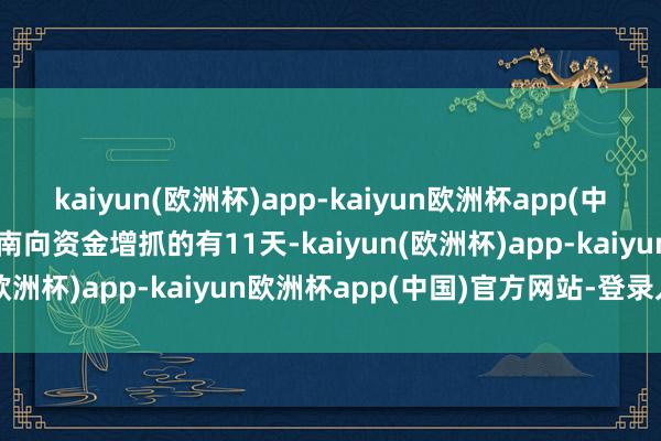 kaiyun(欧洲杯)app-kaiyun欧洲杯app(中国)官方网站-登录入口获南向资金增抓的有11天-kaiyun(欧洲杯)app-kaiyun欧洲杯app(中国)官方网站-登录入口