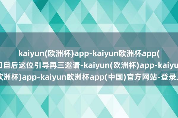 kaiyun(欧洲杯)app-kaiyun欧洲杯app(中国)官方网站-登录入口自后这位引导再三邀请-kaiyun(欧洲杯)app-kaiyun欧洲杯app(中国)官方网站-登录入口