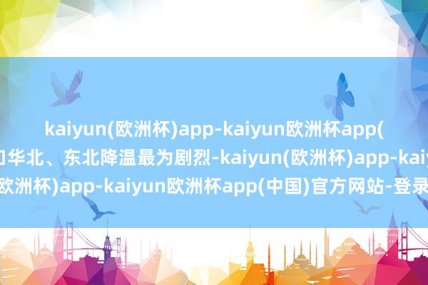 kaiyun(欧洲杯)app-kaiyun欧洲杯app(中国)官方网站-登录入口华北、东北降温最为剧烈-kaiyun(欧洲杯)app-kaiyun欧洲杯app(中国)官方网站-登录入口