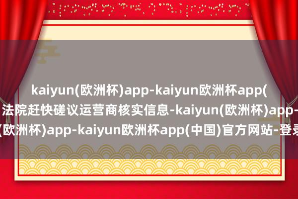 kaiyun(欧洲杯)app-kaiyun欧洲杯app(中国)官方网站-登录入口法院赶快磋议运营商核实信息-kaiyun(欧洲杯)app-kaiyun欧洲杯app(中国)官方网站-登录入口