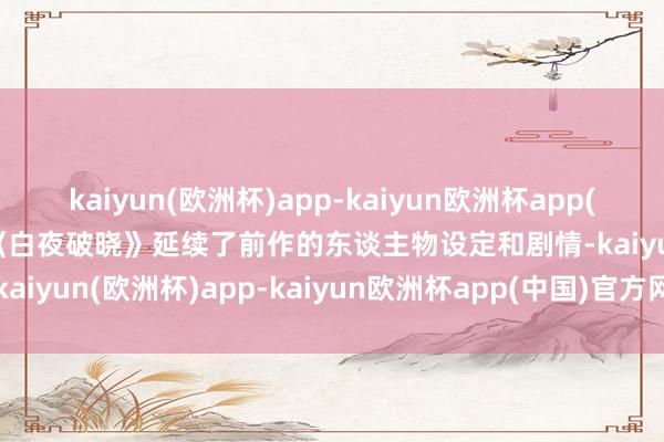 kaiyun(欧洲杯)app-kaiyun欧洲杯app(中国)官方网站-登录入口《白夜破晓》延续了前作的东谈主物设定和剧情-kaiyun(欧洲杯)app-kaiyun欧洲杯app(中国)官方网站-登录入口