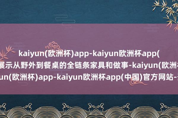 kaiyun(欧洲杯)app-kaiyun欧洲杯app(中国)官方网站-登录入口展示从野外到餐桌的全链条家具和做事-kaiyun(欧洲杯)app-kaiyun欧洲杯app(中国)官方网站-登录入口