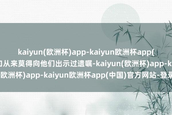 kaiyun(欧洲杯)app-kaiyun欧洲杯app(中国)官方网站-登录入口从来莫得向他们出示过遗嘱-kaiyun(欧洲杯)app-kaiyun欧洲杯app(中国)官方网站-登录入口