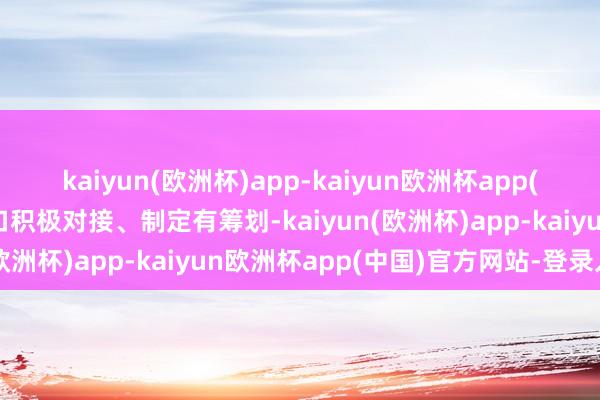 kaiyun(欧洲杯)app-kaiyun欧洲杯app(中国)官方网站-登录入口积极对接、制定有筹划-kaiyun(欧洲杯)app-kaiyun欧洲杯app(中国)官方网站-登录入口