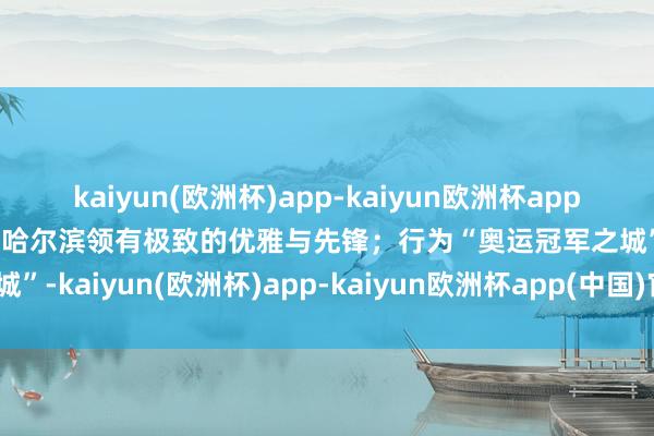 kaiyun(欧洲杯)app-kaiyun欧洲杯app(中国)官方网站-登录入口哈尔滨领有极致的优雅与先锋；行为“奥运冠军之城”-kaiyun(欧洲杯)app-kaiyun欧洲杯app(中国)官方网站-登录入口