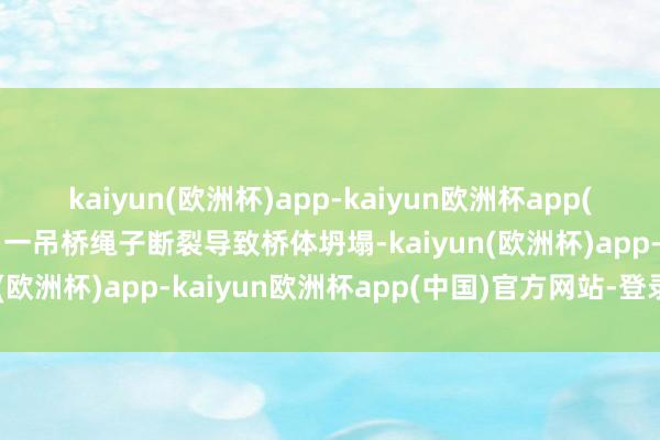 kaiyun(欧洲杯)app-kaiyun欧洲杯app(中国)官方网站-登录入口一吊桥绳子断裂导致桥体坍塌-kaiyun(欧洲杯)app-kaiyun欧洲杯app(中国)官方网站-登录入口