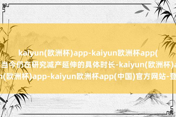 kaiyun(欧洲杯)app-kaiyun欧洲杯app(中国)官方网站-登录入口当今仍在研究减产延伸的具体时长-kaiyun(欧洲杯)app-kaiyun欧洲杯app(中国)官方网站-登录入口