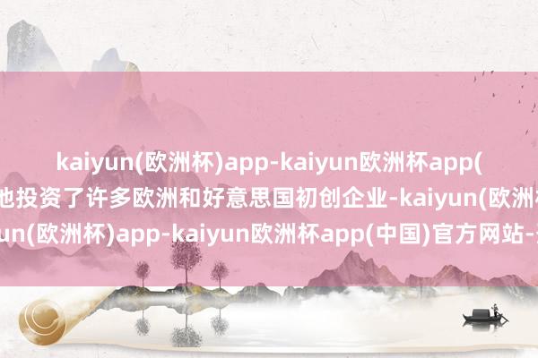 kaiyun(欧洲杯)app-kaiyun欧洲杯app(中国)官方网站-登录入口他投资了许多欧洲和好意思国初创企业-kaiyun(欧洲杯)app-kaiyun欧洲杯app(中国)官方网站-登录入口