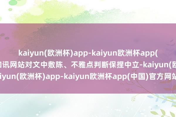 kaiyun(欧洲杯)app-kaiyun欧洲杯app(中国)官方网站-登录入口和讯网站对文中敷陈、不雅点判断保捏中立-kaiyun(欧洲杯)app-kaiyun欧洲杯app(中国)官方网站-登录入口