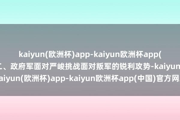 kaiyun(欧洲杯)app-kaiyun欧洲杯app(中国)官方网站-登录入口二、政府军面对严峻挑战面对叛军的锐利攻势-kaiyun(欧洲杯)app-kaiyun欧洲杯app(中国)官方网站-登录入口