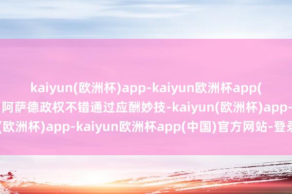 kaiyun(欧洲杯)app-kaiyun欧洲杯app(中国)官方网站-登录入口阿萨德政权不错通过应酬妙技-kaiyun(欧洲杯)app-kaiyun欧洲杯app(中国)官方网站-登录入口