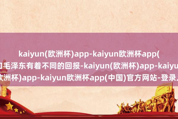 kaiyun(欧洲杯)app-kaiyun欧洲杯app(中国)官方网站-登录入口毛泽东有着不同的回报-kaiyun(欧洲杯)app-kaiyun欧洲杯app(中国)官方网站-登录入口