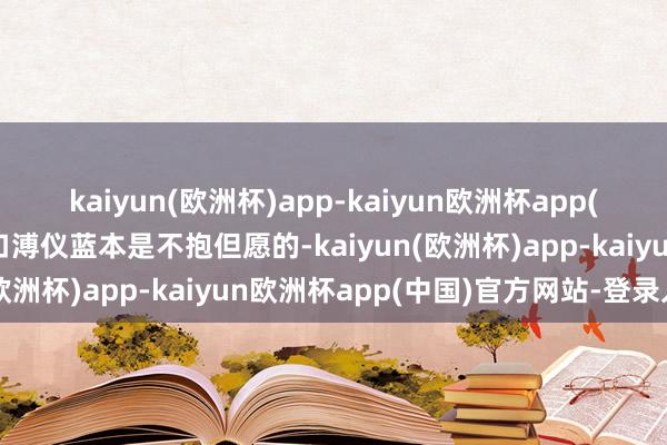 kaiyun(欧洲杯)app-kaiyun欧洲杯app(中国)官方网站-登录入口溥仪蓝本是不抱但愿的-kaiyun(欧洲杯)app-kaiyun欧洲杯app(中国)官方网站-登录入口