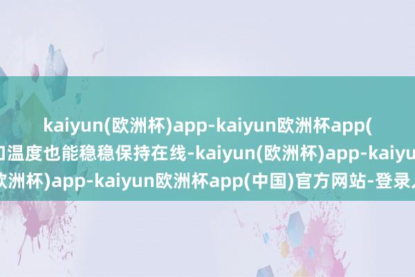 kaiyun(欧洲杯)app-kaiyun欧洲杯app(中国)官方网站-登录入口温度也能稳稳保持在线-kaiyun(欧洲杯)app-kaiyun欧洲杯app(中国)官方网站-登录入口