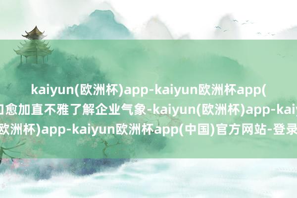 kaiyun(欧洲杯)app-kaiyun欧洲杯app(中国)官方网站-登录入口愈加直不雅了解企业气象-kaiyun(欧洲杯)app-kaiyun欧洲杯app(中国)官方网站-登录入口