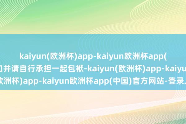 kaiyun(欧洲杯)app-kaiyun欧洲杯app(中国)官方网站-登录入口并请自行承担一起包袱-kaiyun(欧洲杯)app-kaiyun欧洲杯app(中国)官方网站-登录入口