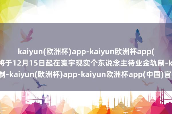 kaiyun(欧洲杯)app-kaiyun欧洲杯app(中国)官方网站-登录入口将于12月15日起在寰宇现实个东说念主待业金轨制-kaiyun(欧洲杯)app-kaiyun欧洲杯app(中国)官方网站-登录入口