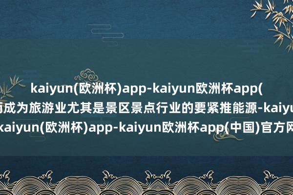 kaiyun(欧洲杯)app-kaiyun欧洲杯app(中国)官方网站-登录入口而成为旅游业尤其是景区景点行业的要紧推能源-kaiyun(欧洲杯)app-kaiyun欧洲杯app(中国)官方网站-登录入口