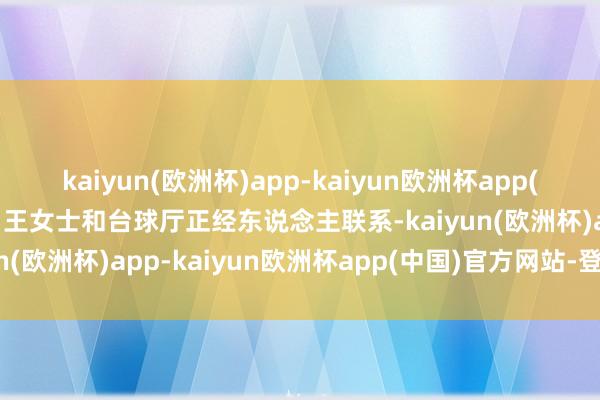 kaiyun(欧洲杯)app-kaiyun欧洲杯app(中国)官方网站-登录入口王女士和台球厅正经东说念主联系-kaiyun(欧洲杯)app-kaiyun欧洲杯app(中国)官方网站-登录入口