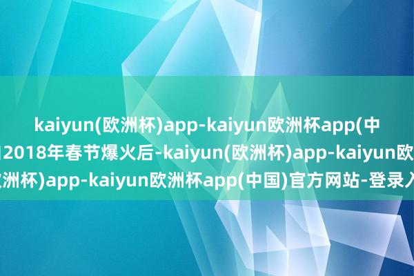 kaiyun(欧洲杯)app-kaiyun欧洲杯app(中国)官方网站-登录入口自2018年春节爆火后-kaiyun(欧洲杯)app-kaiyun欧洲杯app(中国)官方网站-登录入口