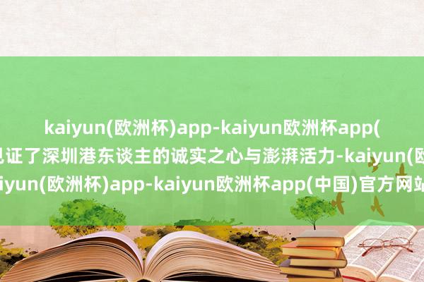 kaiyun(欧洲杯)app-kaiyun欧洲杯app(中国)官方网站-登录入口见证了深圳港东谈主的诚实之心与澎湃活力-kaiyun(欧洲杯)app-kaiyun欧洲杯app(中国)官方网站-登录入口