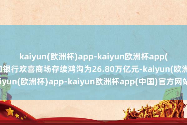 kaiyun(欧洲杯)app-kaiyun欧洲杯app(中国)官方网站-登录入口银行欢喜商场存续鸿沟为26.80万亿元-kaiyun(欧洲杯)app-kaiyun欧洲杯app(中国)官方网站-登录入口