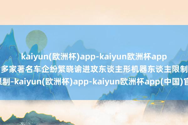 kaiyun(欧洲杯)app-kaiyun欧洲杯app(中国)官方网站-登录入口多家著名车企纷繁晓谕进攻东谈主形机器东谈主限制-kaiyun(欧洲杯)app-kaiyun欧洲杯app(中国)官方网站-登录入口