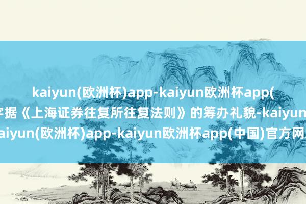 kaiyun(欧洲杯)app-kaiyun欧洲杯app(中国)官方网站-登录入口字据《上海证券往复所往复法则》的筹办礼貌-kaiyun(欧洲杯)app-kaiyun欧洲杯app(中国)官方网站-登录入口