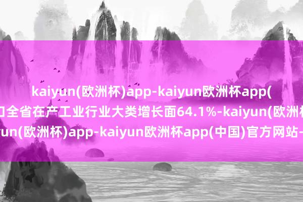 kaiyun(欧洲杯)app-kaiyun欧洲杯app(中国)官方网站-登录入口全省在产工业行业大类增长面64.1%-kaiyun(欧洲杯)app-kaiyun欧洲杯app(中国)官方网站-登录入口