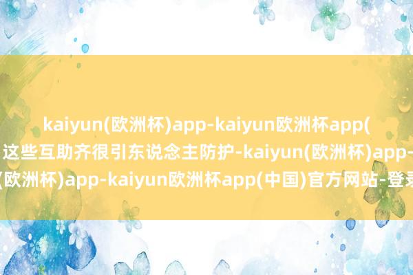 kaiyun(欧洲杯)app-kaiyun欧洲杯app(中国)官方网站-登录入口这些互助齐很引东说念主防护-kaiyun(欧洲杯)app-kaiyun欧洲杯app(中国)官方网站-登录入口