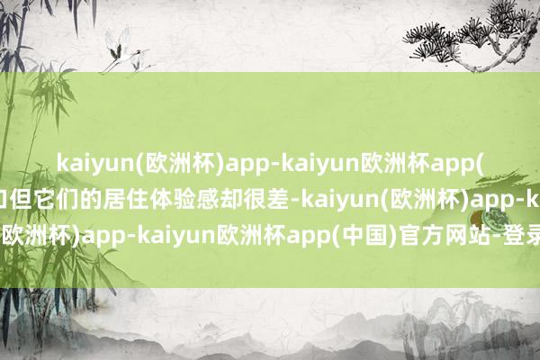 kaiyun(欧洲杯)app-kaiyun欧洲杯app(中国)官方网站-登录入口但它们的居住体验感却很差-kaiyun(欧洲杯)app-kaiyun欧洲杯app(中国)官方网站-登录入口