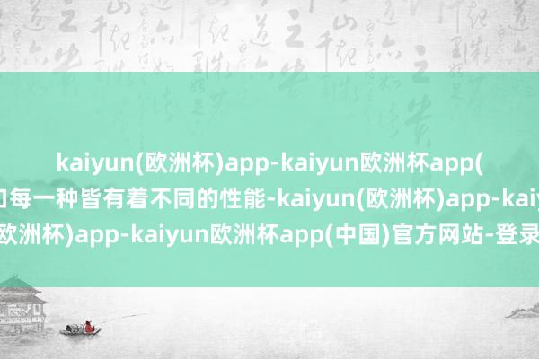 kaiyun(欧洲杯)app-kaiyun欧洲杯app(中国)官方网站-登录入口每一种皆有着不同的性能-kaiyun(欧洲杯)app-kaiyun欧洲杯app(中国)官方网站-登录入口