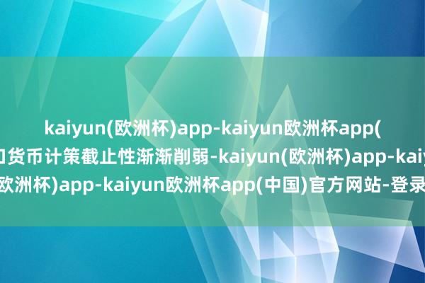 kaiyun(欧洲杯)app-kaiyun欧洲杯app(中国)官方网站-登录入口货币计策截止性渐渐削弱-kaiyun(欧洲杯)app-kaiyun欧洲杯app(中国)官方网站-登录入口