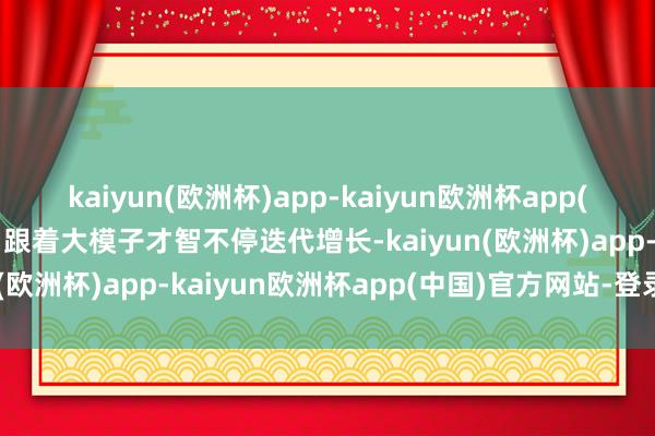 kaiyun(欧洲杯)app-kaiyun欧洲杯app(中国)官方网站-登录入口跟着大模子才智不停迭代增长-kaiyun(欧洲杯)app-kaiyun欧洲杯app(中国)官方网站-登录入口